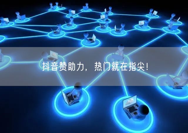 抖音赞助力，热门就在指尖！