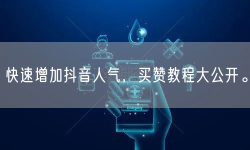 快速增加抖音人气，买赞教程大公开。