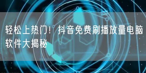 轻松上热门！抖音免费刷播放量电脑软件大揭秘
