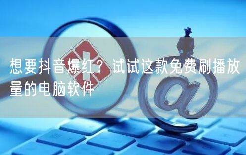 想要抖音爆红？试试这款免费刷播放量的电脑软件