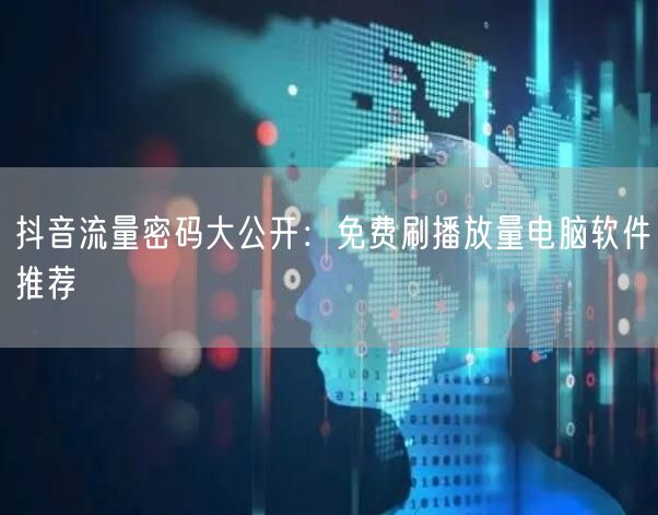 抖音流量密码大公开：免费刷播放量电脑软件推荐