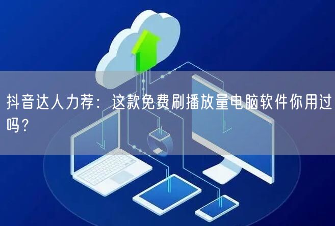 抖音达人力荐：这款免费刷播放量电脑软件你用过吗？