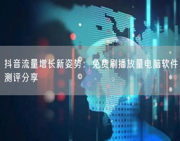 抖音流量增长新姿势：免费刷播放量电脑软件测评分享