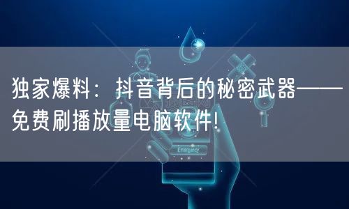 独家爆料：抖音背后的秘密武器——免费刷播放量电脑软件!