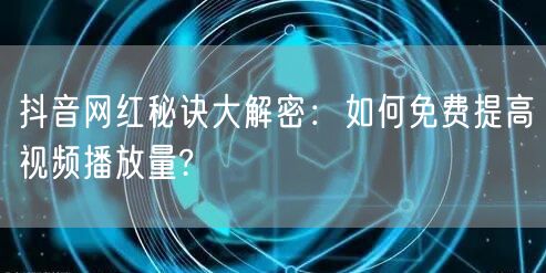 抖音网红秘诀大解密：如何免费提高视频播放量?