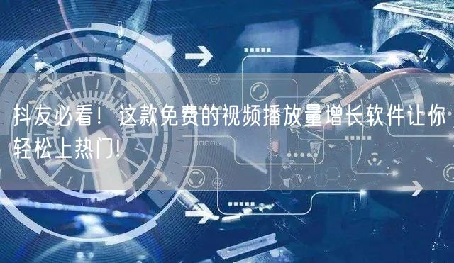 抖友必看！这款免费的视频播放量增长软件让你轻松上热门!