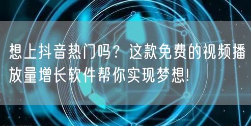 想上抖音热门吗？这款免费的视频播放量增长软件帮你实现梦想!
