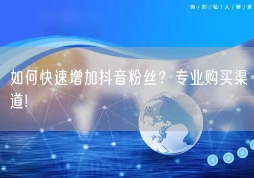 如何快速增加抖音粉丝？专业购买渠道!