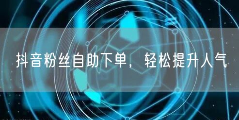 抖音粉丝自助下单，轻松提升人气