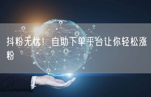 抖粉无忧！自助下单平台让你轻松涨粉