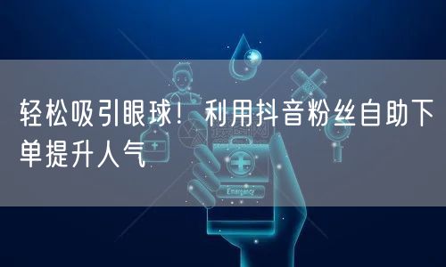轻松吸引眼球！利用抖音粉丝自助下单提升人气