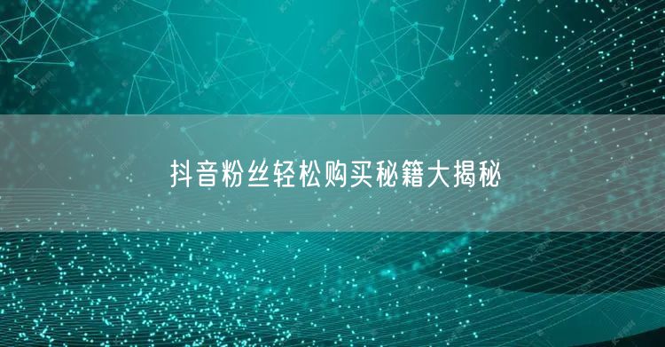 抖音粉丝轻松购买秘籍大揭秘