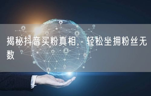 揭秘抖音买粉真相，轻松坐拥粉丝无数
