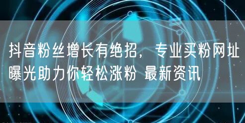抖音粉丝增长有绝招，专业买粉网址曝光助力你轻松涨粉 最新资讯