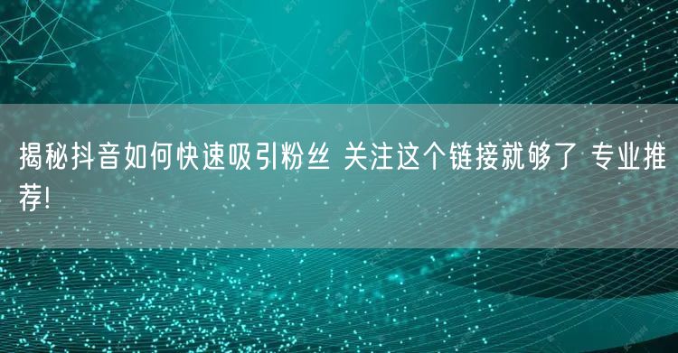 揭秘抖音如何快速吸引粉丝 关注这个链接就够了 专业推荐!