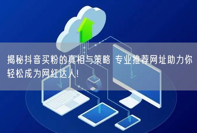 揭秘抖音买粉的真相与策略 专业推荐网址助力你轻松成为网红达人!