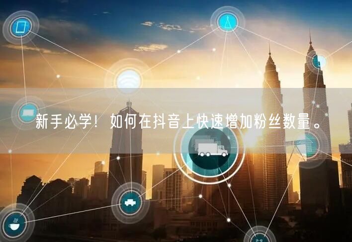 新手必学！如何在抖音上快速增加粉丝数量。