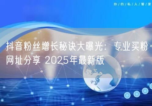 抖音粉丝增长秘诀大曝光：专业买粉网址分享 2025年最新版