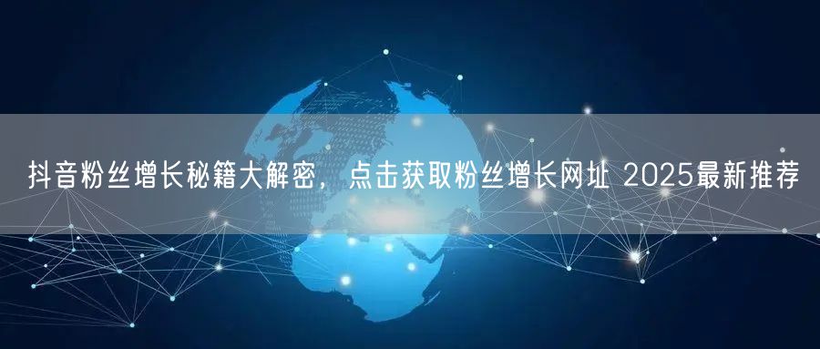 抖音粉丝增长秘籍大解密，点击获取粉丝增长网址 2025最新推荐