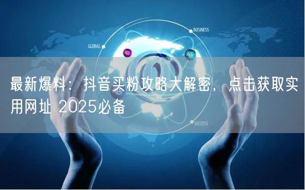 最新爆料：抖音买粉攻略大解密，点击获取实用网址 2025必备