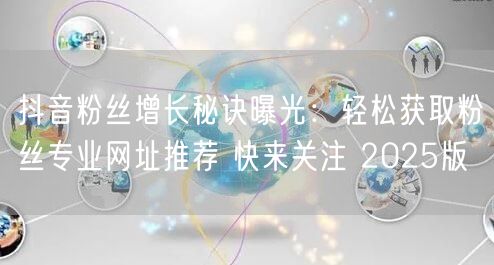 抖音粉丝增长秘诀曝光：轻松获取粉丝专业网址推荐 快来关注 2025版