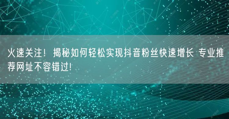 火速关注！揭秘如何轻松实现抖音粉丝快速增长 专业推荐网址不容错过!
