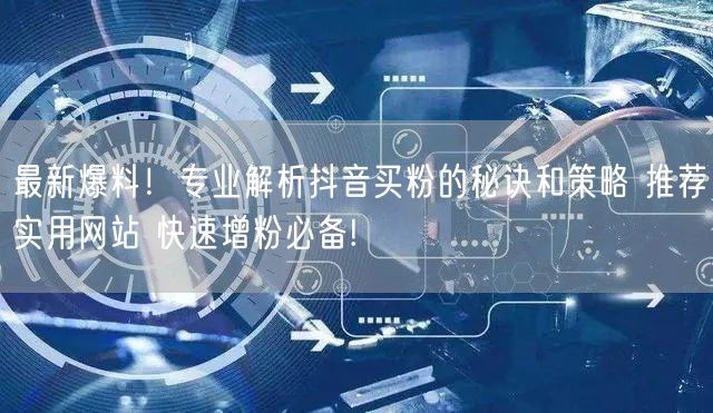 最新爆料！专业解析抖音买粉的秘诀和策略 推荐实用网站 快速增粉必备!