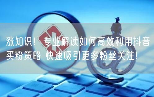 涨知识！专业解读如何高效利用抖音买粉策略 快速吸引更多粉丝关注!