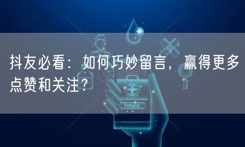 抖友必看：如何巧妙留言，赢得更多点赞和关注？
