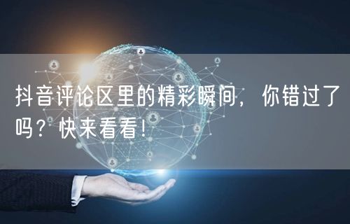抖音评论区里的精彩瞬间，你错过了吗？快来看看！