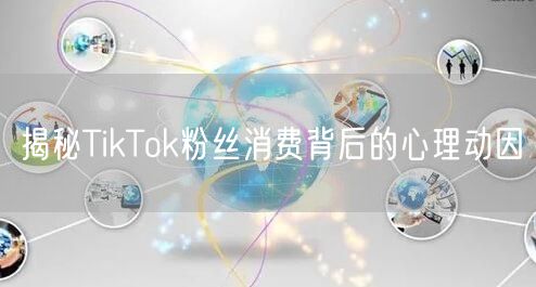 揭秘TikTok粉丝消费背后的心理动因