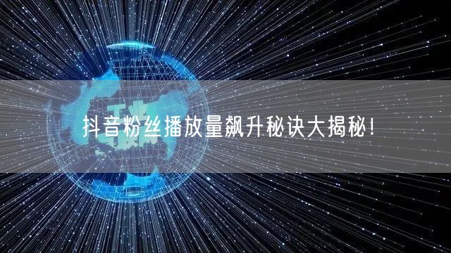 抖音粉丝播放量飙升秘诀大揭秘！
