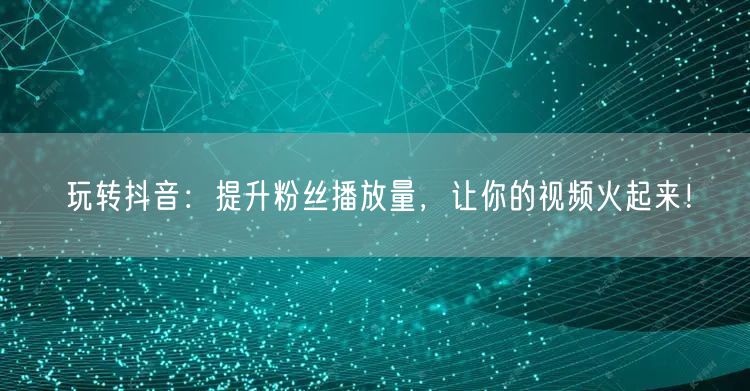 玩转抖音：提升粉丝播放量，让你的视频火起来！