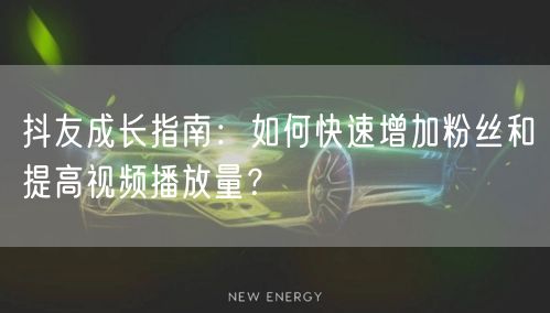 抖友成长指南：如何快速增加粉丝和提高视频播放量？