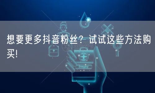想要更多抖音粉丝？试试这些方法购买!