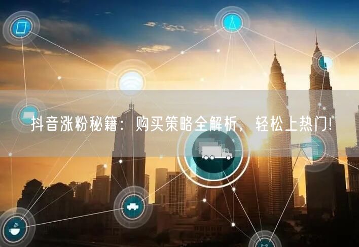 抖音涨粉秘籍：购买策略全解析，轻松上热门!