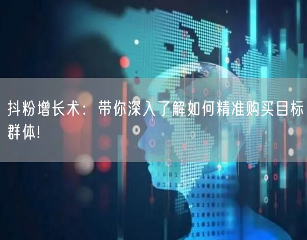 抖粉增长术：带你深入了解如何精准购买目标群体!