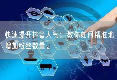 快速提升抖音人气：教你如何精准地增加粉丝数量。