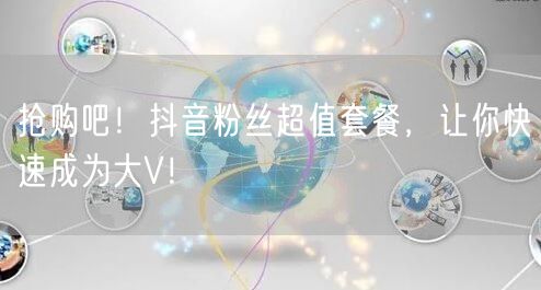 抢购吧！抖音粉丝超值套餐，让你快速成为大V！