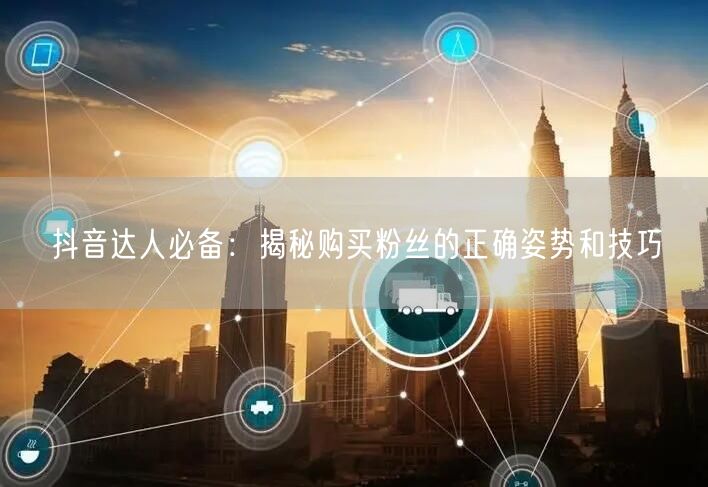 抖音达人必备：揭秘购买粉丝的正确姿势和技巧