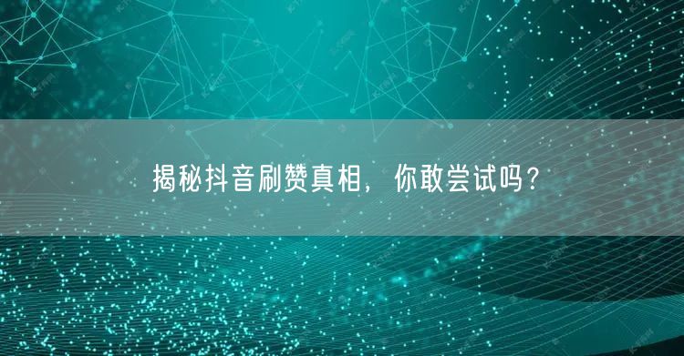 揭秘抖音刷赞真相，你敢尝试吗？