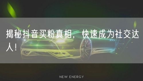 揭秘抖音买粉真相，快速成为社交达人！
