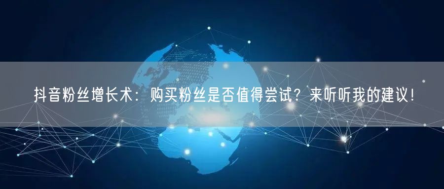 抖音粉丝增长术：购买粉丝是否值得尝试？来听听我的建议！