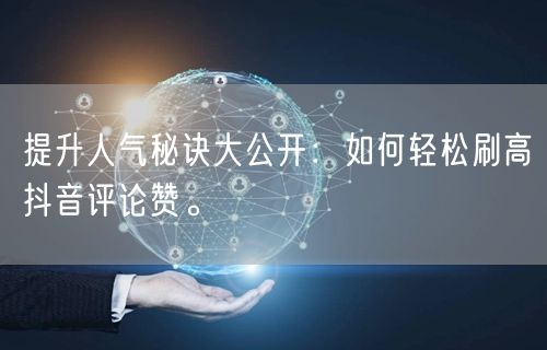 提升人气秘诀大公开：如何轻松刷高抖音评论赞。