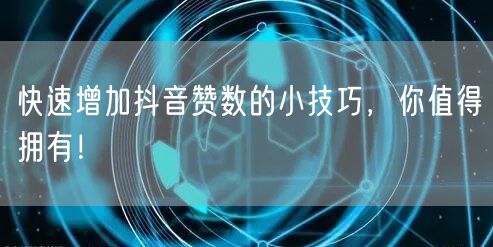 快速增加抖音赞数的小技巧，你值得拥有！