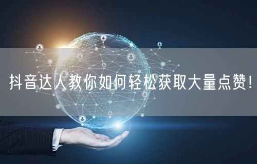 抖音达人教你如何轻松获取大量点赞！