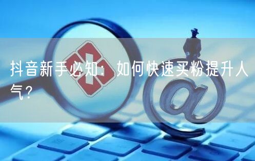 抖音新手必知：如何快速买粉提升人气？