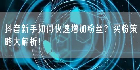 抖音新手如何快速增加粉丝？买粉策略大解析！