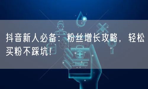 抖音新人必备：粉丝增长攻略，轻松买粉不踩坑！