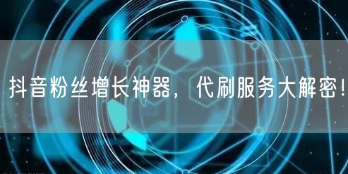 抖音粉丝增长神器，代刷服务大解密！